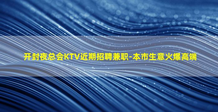开封夜总会KTV近期招聘兼职-本市生意火爆高端